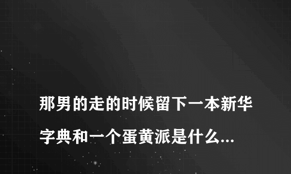 
那男的走的时候留下一本新华字典和一个蛋黄派是什么意思

