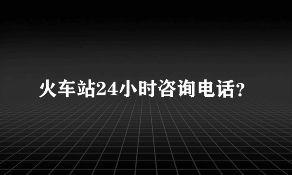 火车站24小时咨询电话？