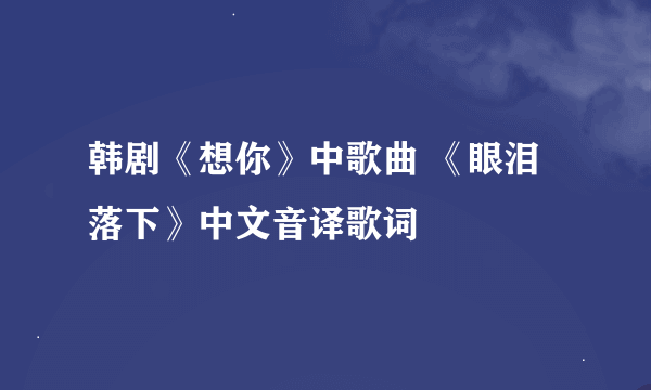 韩剧《想你》中歌曲 《眼泪落下》中文音译歌词