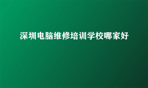 深圳电脑维修培训学校哪家好