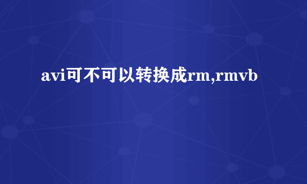 avi可不可以转换成rm,rmvb