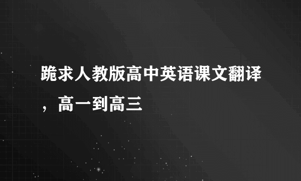 跪求人教版高中英语课文翻译，高一到高三