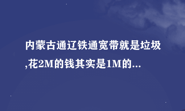 内蒙古通辽铁通宽带就是垃圾,花2M的钱其实是1M的,网速超慢,服务态度差,是租用电信的服务器,可想而知