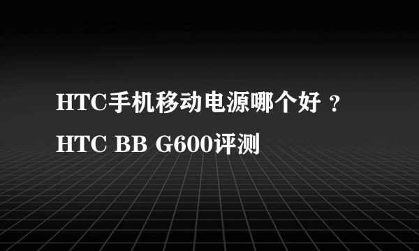 HTC手机移动电源哪个好 ？HTC BB G600评测