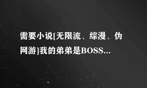 需要小说[无限流、综漫、伪网游]我的弟弟是BOSS.TXT 完整版，有的亲能不能发给我