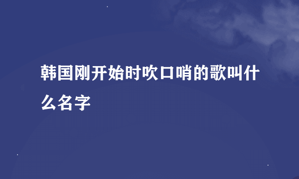 韩国刚开始时吹口哨的歌叫什么名字