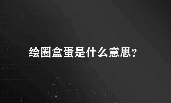 绘圈盒蛋是什么意思？