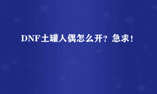 DNF土罐人偶怎么开？急求！