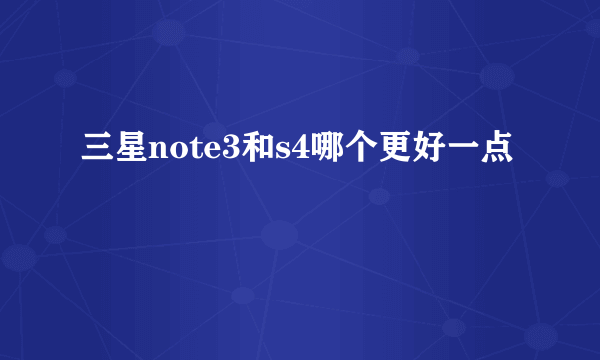 三星note3和s4哪个更好一点