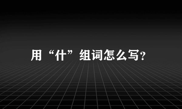 用“什”组词怎么写？