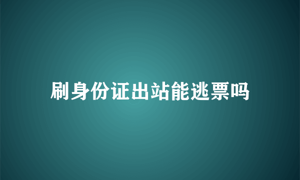 刷身份证出站能逃票吗