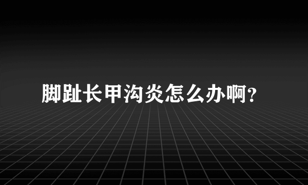 脚趾长甲沟炎怎么办啊？