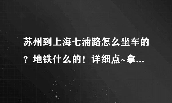 苏州到上海七浦路怎么坐车的？地铁什么的！详细点~拿货都在那吗？叫啥？