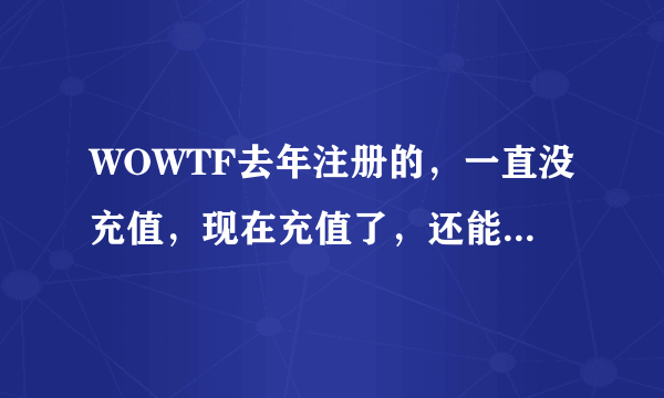 WOWTF去年注册的，一直没充值，现在充值了，还能继续用么？拜托各位了 3Q