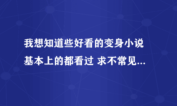 我想知道些好看的变身小说 基本上的都看过 求不常见但蛮好看的