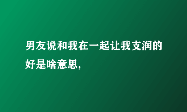 男友说和我在一起让我支润的好是啥意思,