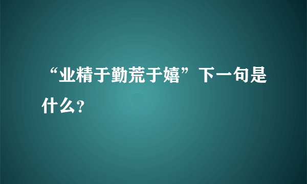 “业精于勤荒于嬉”下一句是什么？