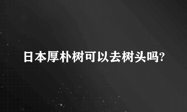 日本厚朴树可以去树头吗?