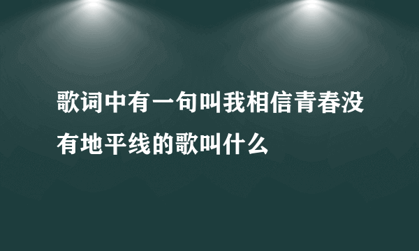 歌词中有一句叫我相信青春没有地平线的歌叫什么