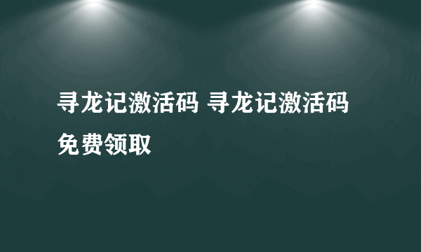 寻龙记激活码 寻龙记激活码免费领取