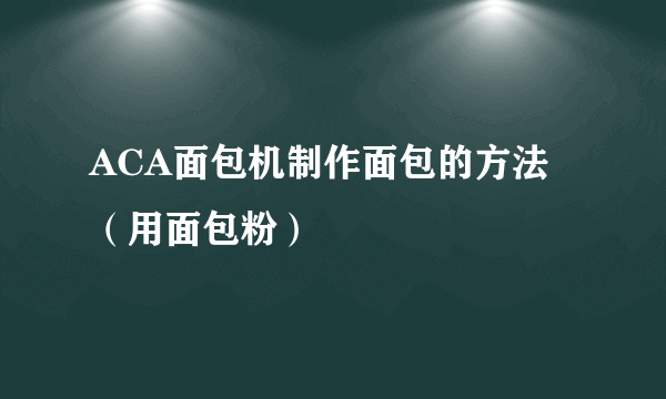 ACA面包机制作面包的方法（用面包粉）