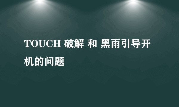 TOUCH 破解 和 黑雨引导开机的问题