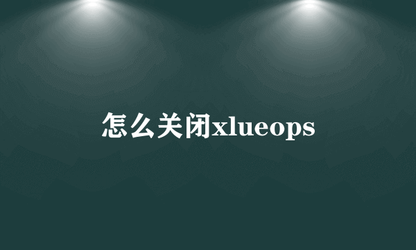 怎么关闭xlueops