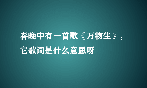 春晚中有一首歌《万物生》，它歌词是什么意思呀