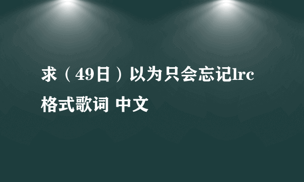 求（49日）以为只会忘记lrc格式歌词 中文