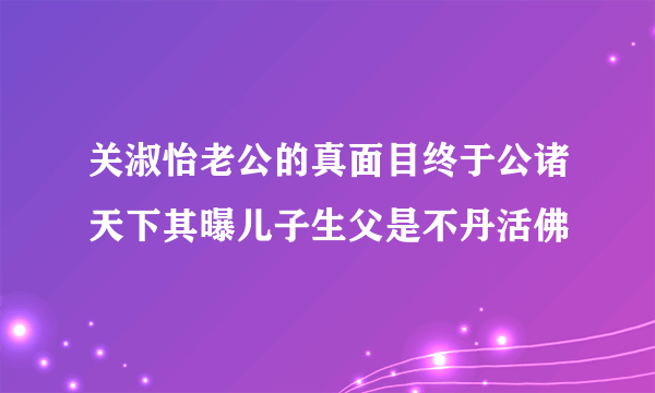 关淑怡老公的真面目终于公诸天下其曝儿子生父是不丹活佛