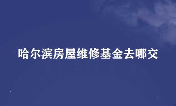 哈尔滨房屋维修基金去哪交