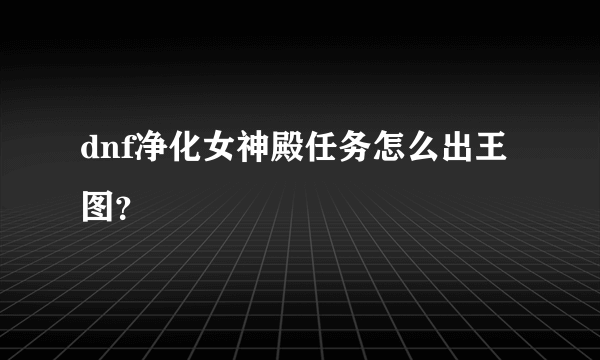 dnf净化女神殿任务怎么出王图？