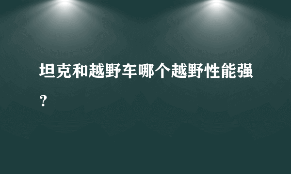 坦克和越野车哪个越野性能强？