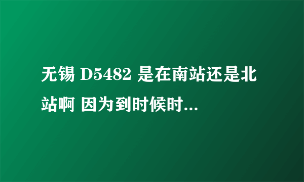 无锡 D5482 是在南站还是北站啊 因为到时候时间紧 想事先弄清楚