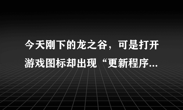 今天刚下的龙之谷，可是打开游戏图标却出现“更新程序初始化失败（E：5）”怎么办啊