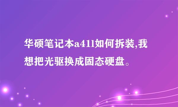 华硕笔记本a41l如何拆装,我想把光驱换成固态硬盘。