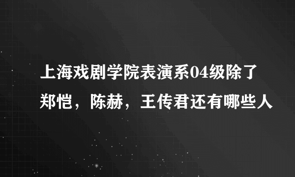 上海戏剧学院表演系04级除了郑恺，陈赫，王传君还有哪些人