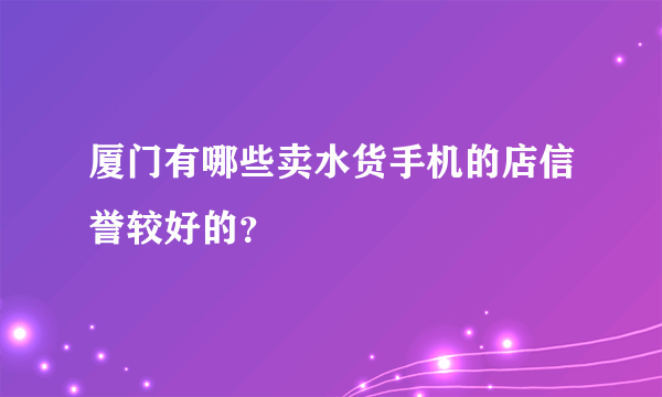 厦门有哪些卖水货手机的店信誉较好的？