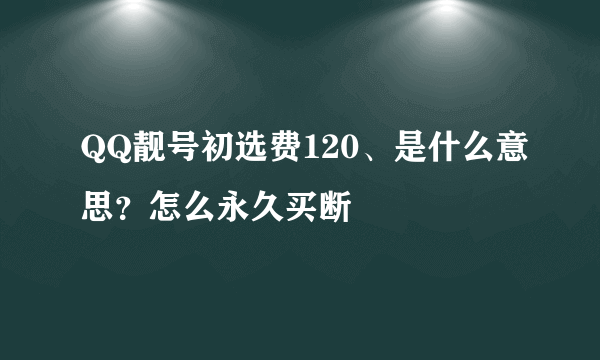 QQ靓号初选费120、是什么意思？怎么永久买断