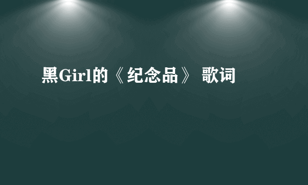 黑Girl的《纪念品》 歌词