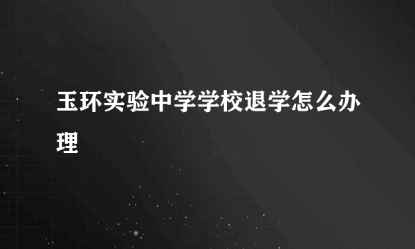 玉环实验中学学校退学怎么办理