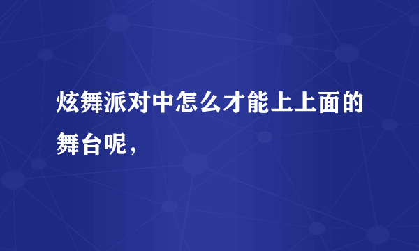 炫舞派对中怎么才能上上面的舞台呢，