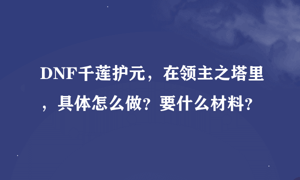 DNF千莲护元，在领主之塔里，具体怎么做？要什么材料？