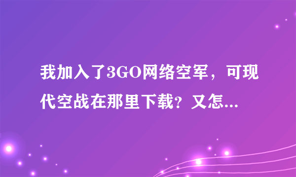 我加入了3GO网络空军，可现代空战在那里下载？又怎么在游戏里和别人联系？