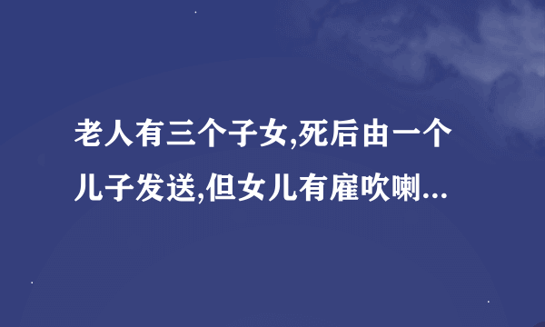 老人有三个子女,死后由一个儿子发送,但女儿有雇吹喇叭和纸活钱,丧葬费如何分配？