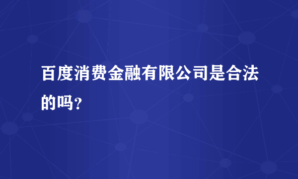 百度消费金融有限公司是合法的吗？