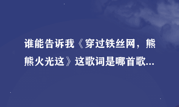 谁能告诉我《穿过铁丝网，熊熊火光这》这歌词是哪首歌的歌词？