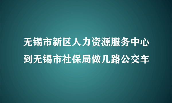 无锡市新区人力资源服务中心到无锡市社保局做几路公交车