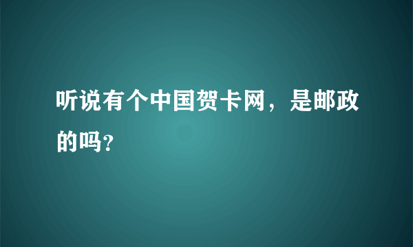 听说有个中国贺卡网，是邮政的吗？