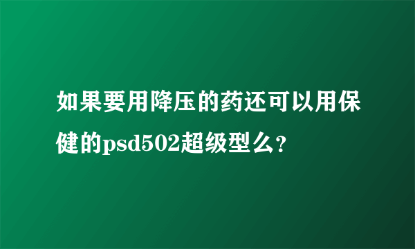 如果要用降压的药还可以用保健的psd502超级型么？